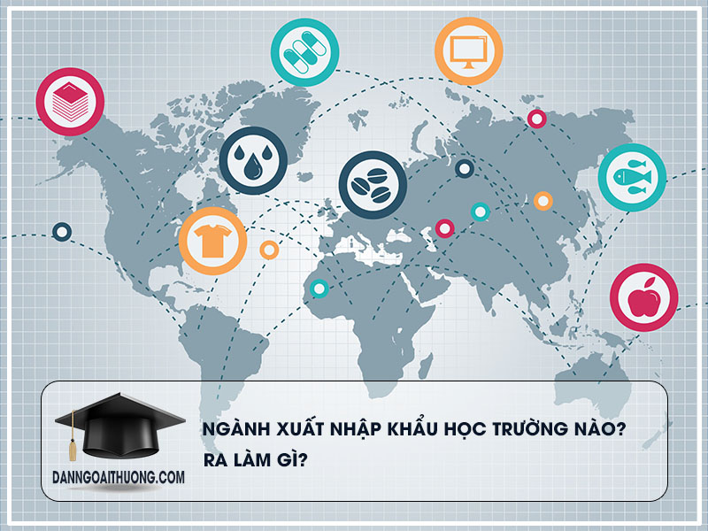 Ngành xuất nhập khẩu học trường nào? ra làm gì? - Dân ngoại thương